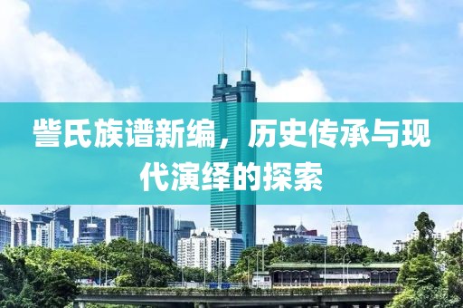 訾氏族谱新编，历史传承与现代演绎的探索