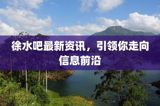 徐水吧最新资讯，引领你走向信息前沿