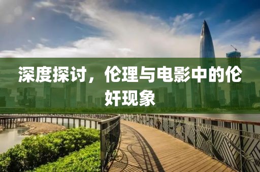 深度探讨，伦理与电影中的伦奸现象
