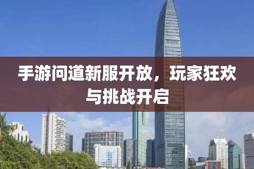 手游问道新服开放，玩家狂欢与挑战开启