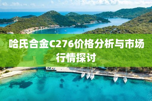 哈氏合金C276价格分析与市场行情探讨