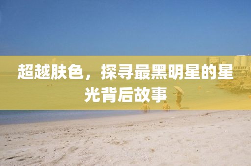 超越肤色，探寻最黑明星的星光背后故事