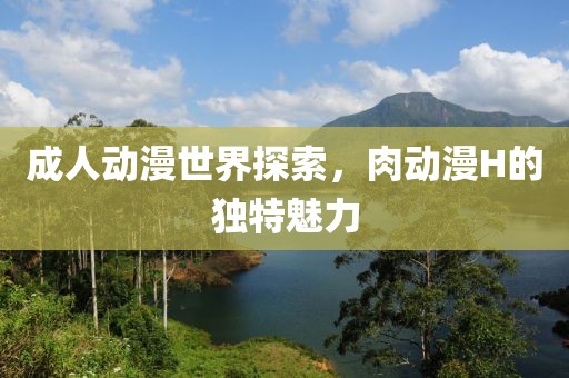 成人动漫世界探索，肉动漫H的独特魅力