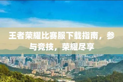 王者荣耀比赛服下载指南，参与竞技，荣耀尽享