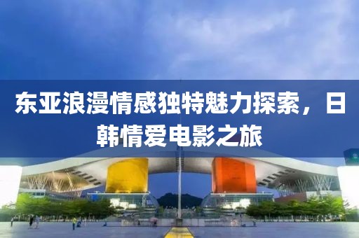 东亚浪漫情感独特魅力探索，日韩情爱电影之旅
