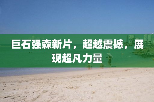 巨石强森新片，超越震撼，展现超凡力量