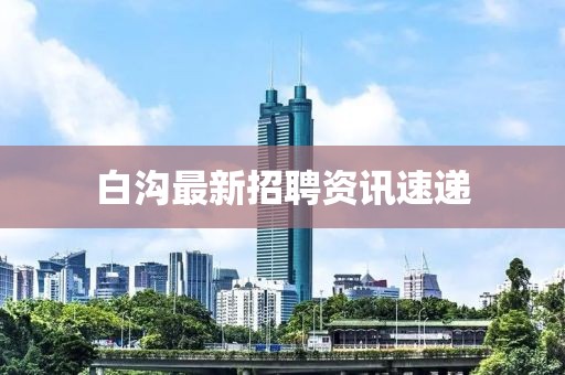 白沟最新招聘资讯速递
