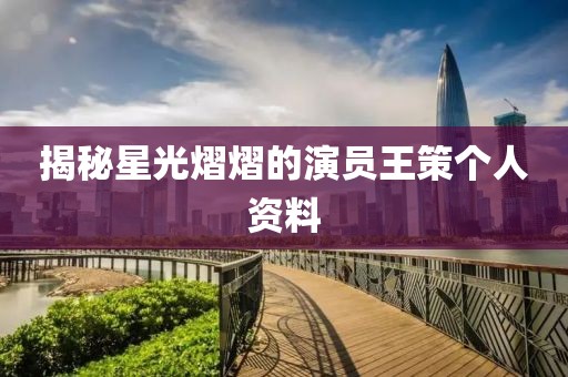 揭秘星光熠熠的演员王策个人资料