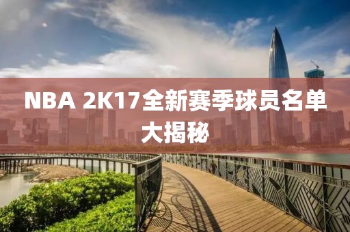 NBA 2K17全新赛季球员名单大揭秘