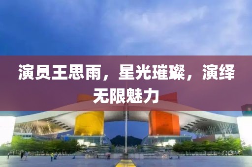 演员王思雨，星光璀璨，演绎无限魅力