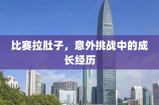 比赛拉肚子，意外挑战中的成长经历