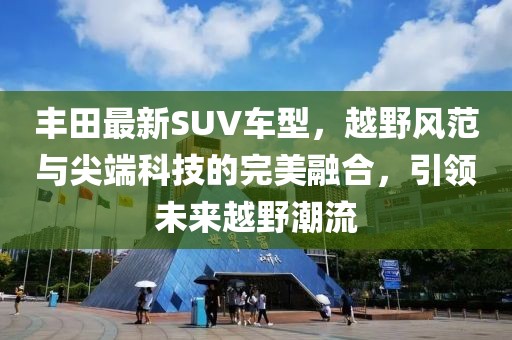 丰田最新SUV车型，越野风范与尖端科技的完美融合，引领未来越野潮流