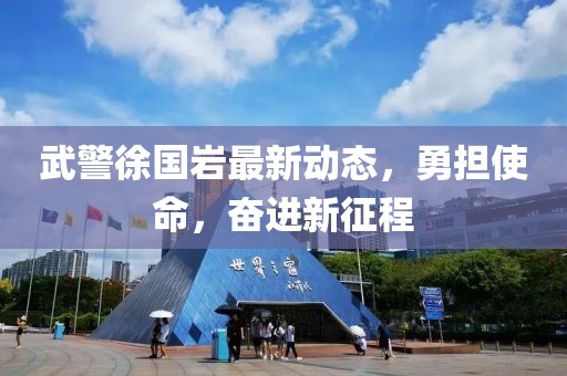 武警徐国岩最新动态，勇担使命，奋进新征程