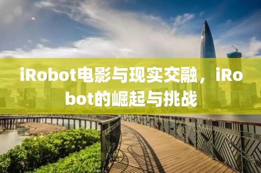 iRobot电影与现实交融，iRobot的崛起与挑战