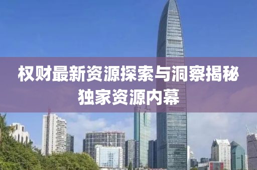 权财最新资源探索与洞察揭秘独家资源内幕
