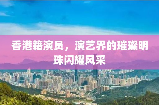 香港籍演员，演艺界的璀璨明珠闪耀风采