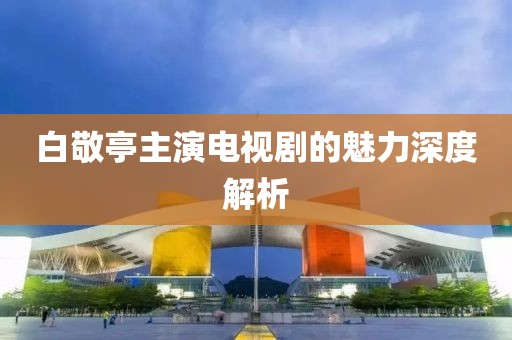 白敬亭主演电视剧的魅力深度解析
