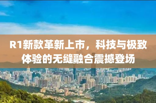 R1新款革新上市，科技与极致体验的无缝融合震撼登场