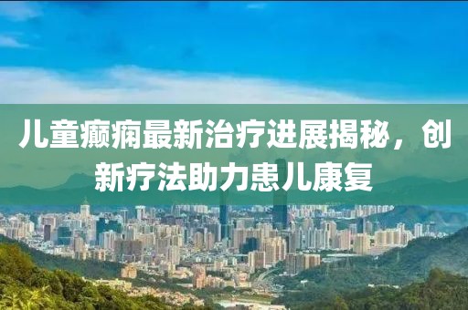 儿童癫痫最新治疗进展揭秘，创新疗法助力患儿康复