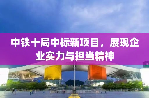 中铁十局中标新项目，展现企业实力与担当精神