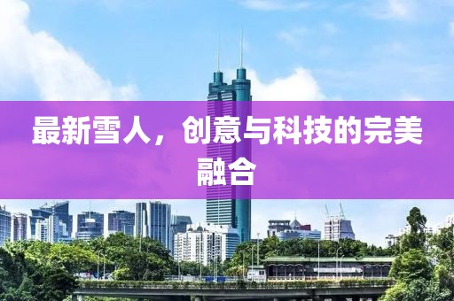 最新雪人，创意与科技的完美融合