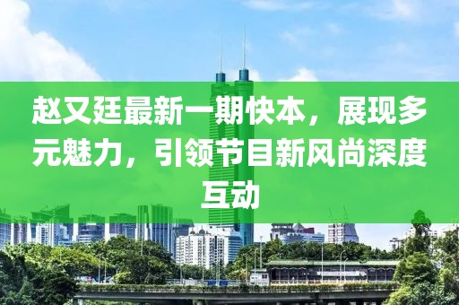 赵又廷最新一期快本，展现多元魅力，引领节目新风尚深度互动