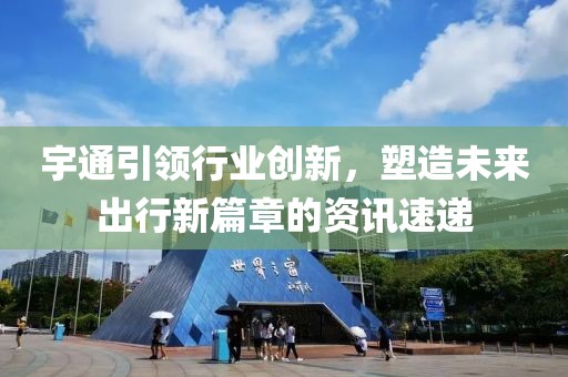 宇通引领行业创新，塑造未来出行新篇章的资讯速递