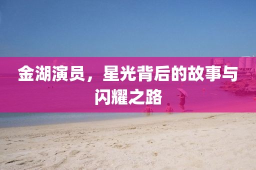 金湖演员，星光背后的故事与闪耀之路