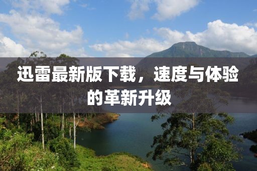 迅雷最新版下载，速度与体验的革新升级