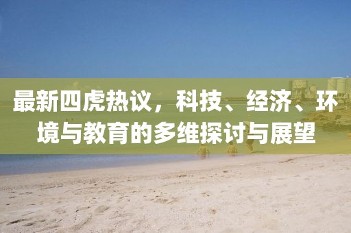 最新四虎热议，科技、经济、环境与教育的多维探讨与展望