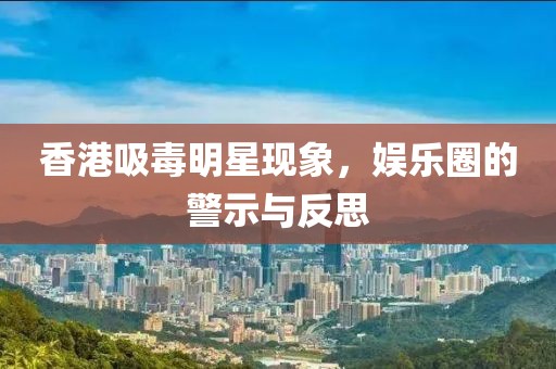 香港吸毒明星现象，娱乐圈的警示与反思