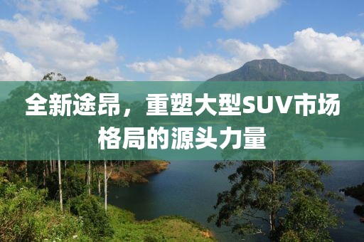 全新途昂，重塑大型SUV市场格局的源头力量