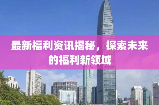 最新福利资讯揭秘，探索未来的福利新领域