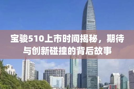 宝骏510上市时间揭秘，期待与创新碰撞的背后故事