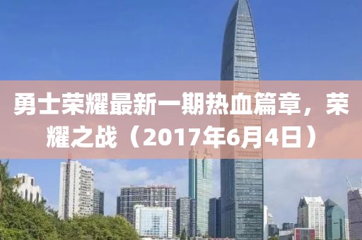 勇士荣耀最新一期热血篇章，荣耀之战（2017年6月4日）