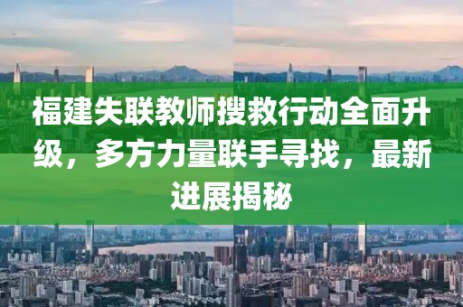 福建失联教师搜救行动全面升级，多方力量联手寻找，最新进展揭秘