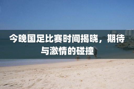 今晚国足比赛时间揭晓，期待与激情的碰撞