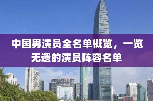 中国男演员全名单概览，一览无遗的演员阵容名单