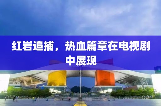 红岩追捕，热血篇章在电视剧中展现