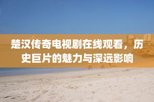 楚汉传奇电视剧在线观看，历史巨片的魅力与深远影响