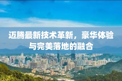 迈腾最新技术革新，豪华体验与完美落地的融合