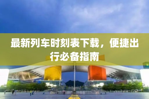 最新列车时刻表下载，便捷出行必备指南