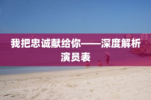 我把忠诚献给你——深度解析演员表