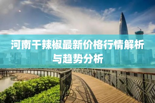 河南干辣椒最新价格行情解析与趋势分析
