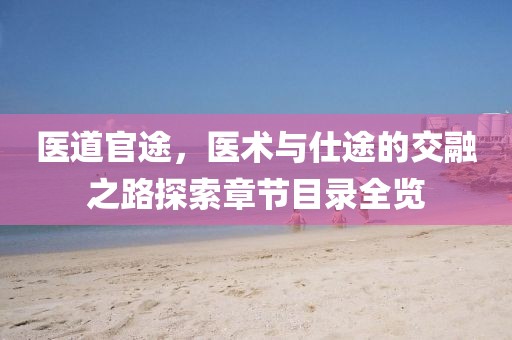 医道官途，医术与仕途的交融之路探索章节目录全览