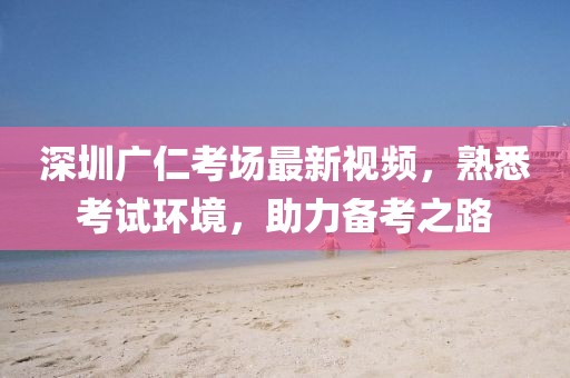 深圳广仁考场最新视频，熟悉考试环境，助力备考之路
