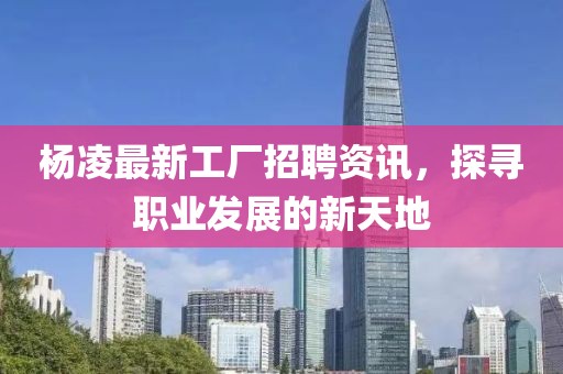 杨凌最新工厂招聘资讯，探寻职业发展的新天地