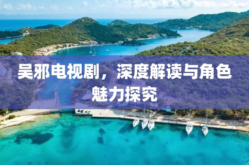 吴邪电视剧，深度解读与角色魅力探究