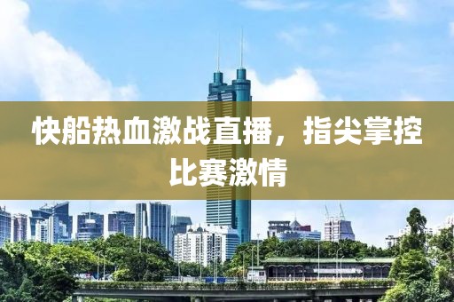 快船热血激战直播，指尖掌控比赛激情