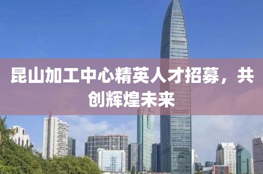 昆山加工中心精英人才招募，共创辉煌未来